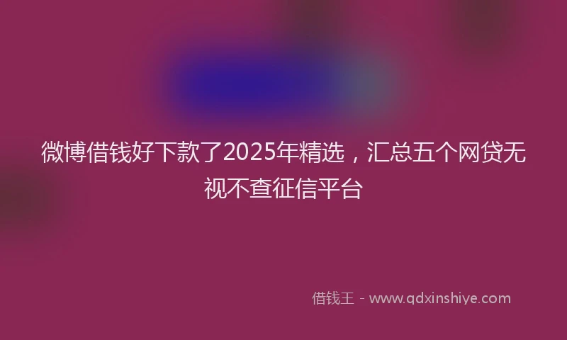 微博借钱好下款了2025年精选，汇总五个网贷无视不查征信平台