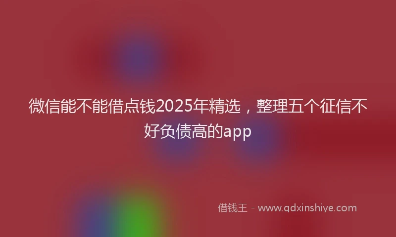 微信能不能借点钱2025年精选，整理五个征信不好负债高的app