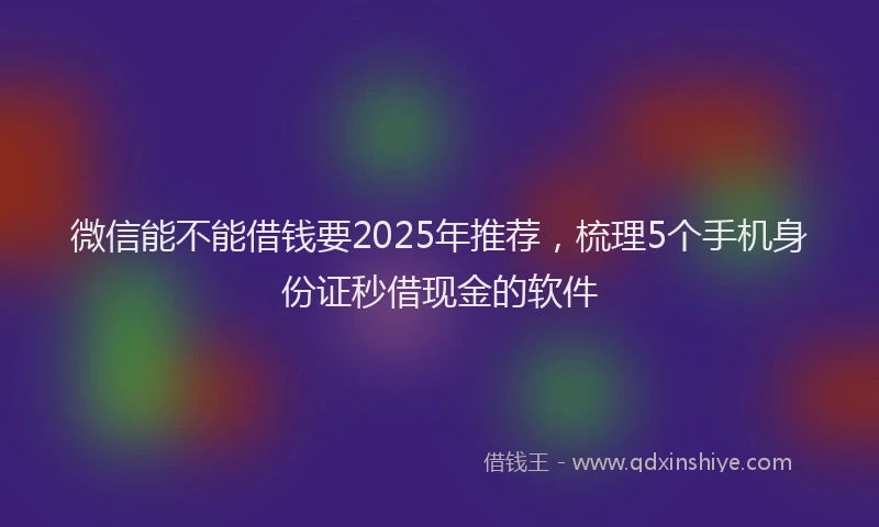 微信能不能借钱要2025年推荐，梳理5个手机身份证秒借现金的软件