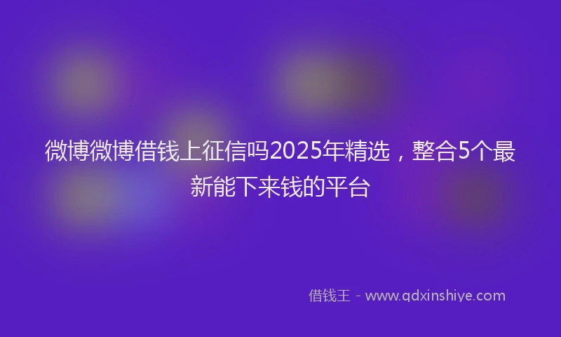微博微博借钱上征信吗2025年精选，整合5个最新能下来钱的平台