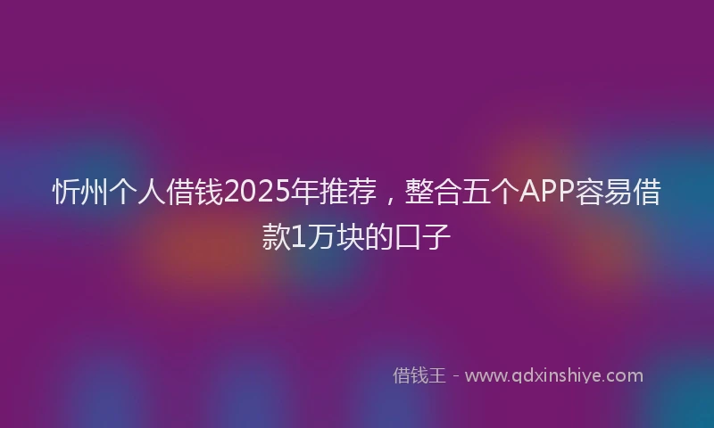 忻州个人借钱2025年推荐，整合五个APP容易借款1万块的口子