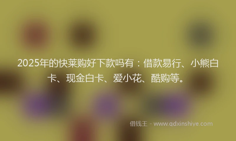 2025年的快莱购好下款吗有：借款易行、小熊白卡、现金白卡、爱小花、酷购等。