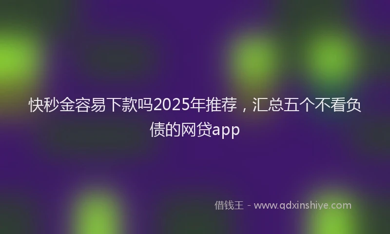 快秒金容易下款吗2025年推荐，汇总五个不看负债的网贷app