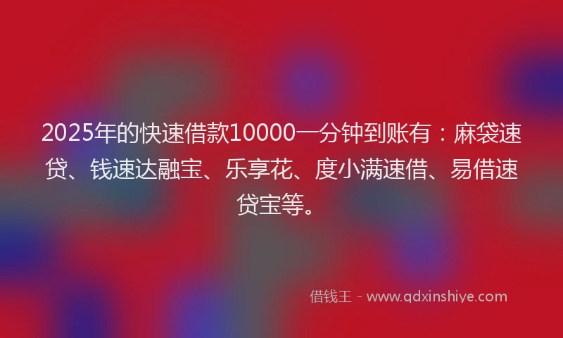 2025年的快速借款10000一分钟到账有：麻袋速贷、钱速达融宝、乐享花、度小满速借、易借速贷宝等。