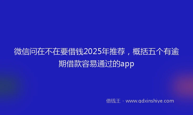 微信问在不在要借钱2025年推荐，概括五个有逾期借款容易通过的app