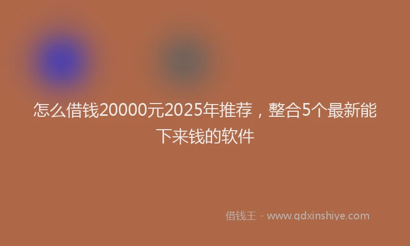 怎么借钱20000元2025年推荐，整合5个最新能下来钱的软件
