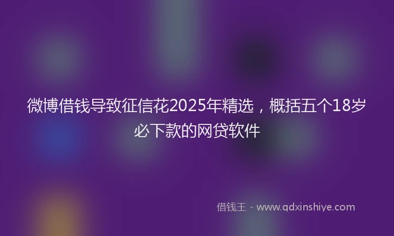 微博借钱导致征信花2025年精选，概括五个18岁必下款的网贷软件