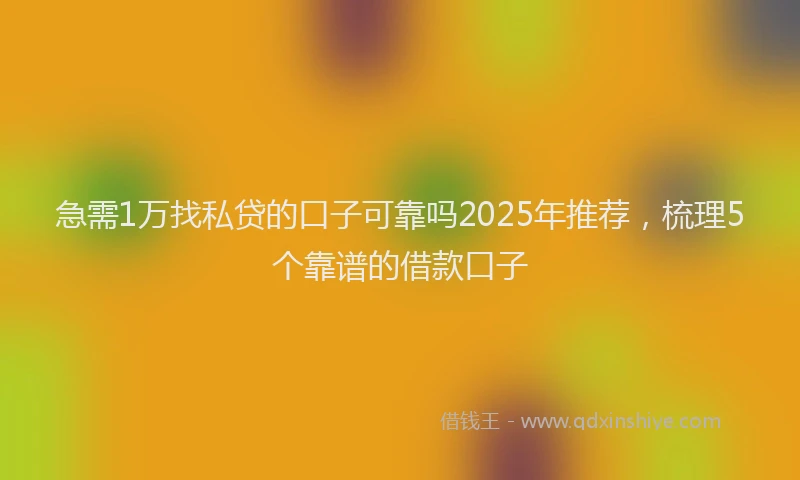 急需1万找私贷的口子可靠吗2025年推荐，梳理5个靠谱的借款口子