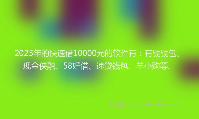 2025年的快速借10000元的软件有：有钱钱包、现金侠融、58好借、速贷钱包、羊小购等。