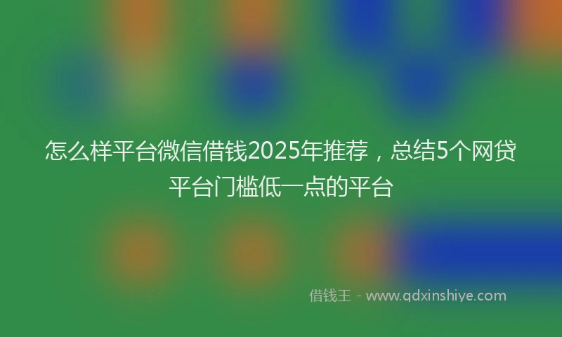 怎么样平台微信借钱2025年推荐，总结5个网贷平台门槛低一点的平台