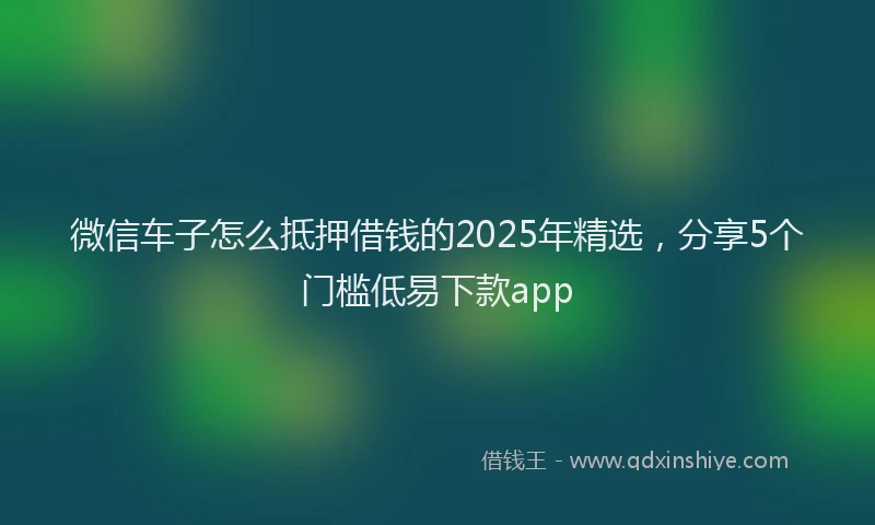 微信车子怎么抵押借钱的2025年精选，分享5个门槛低易下款app
