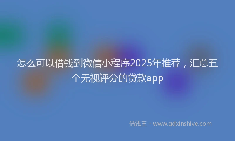 怎么可以借钱到微信小程序2025年推荐，汇总五个无视评分的贷款app