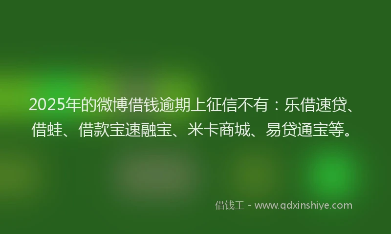2025年的微博借钱逾期上征信不有：乐借速贷、借蛙、借款宝速融宝、米卡商城、易贷通宝等。
