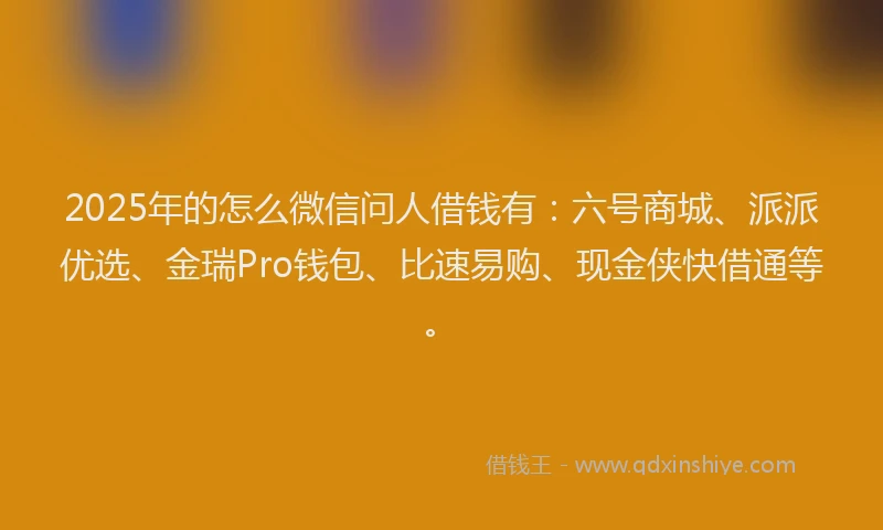 2025年的怎么微信问人借钱有：六号商城、派派优选、金瑞Pro钱包、比速易购、现金侠快借通等。