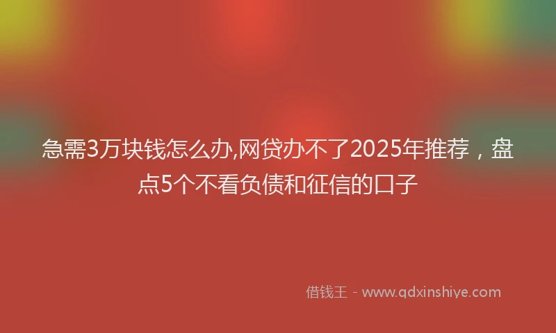 急需3万块钱怎么办,网贷办不了2025年推荐，盘点5个不看负债和征信的口子