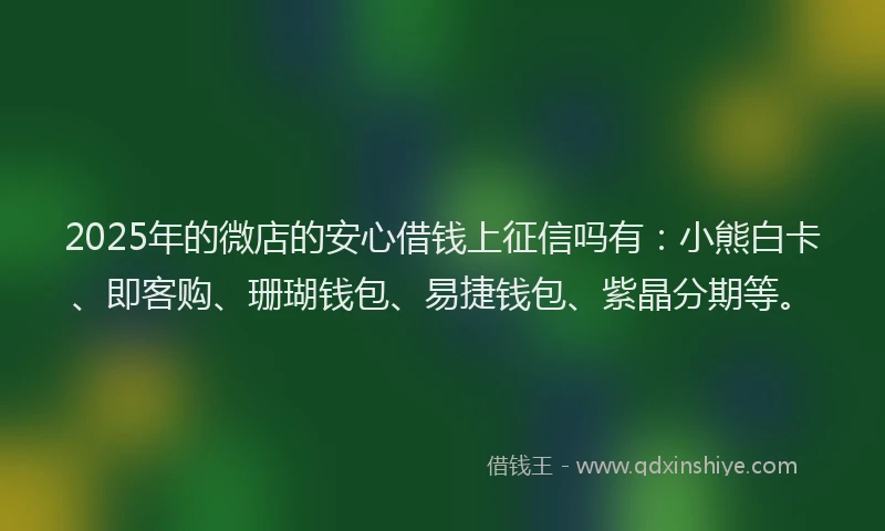 2025年的微店的安心借钱上征信吗有：小熊白卡、即客购、珊瑚钱包、易捷钱包、紫晶分期等。