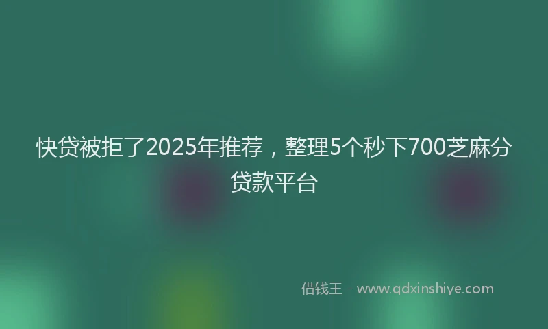 快贷被拒了2025年推荐，整理5个秒下700芝麻分贷款平台
