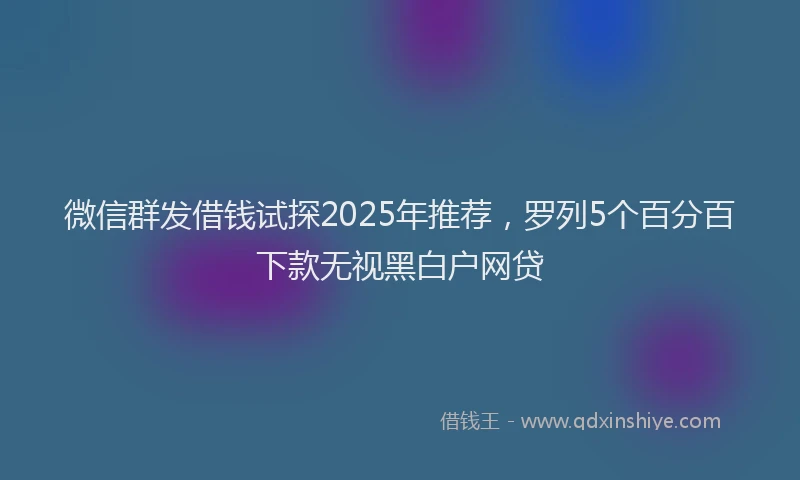 微信群发借钱试探2025年推荐，罗列5个百分百下款无视黑白户网贷