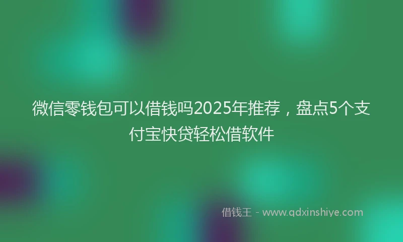 微信零钱包可以借钱吗2025年推荐，盘点5个支付宝快贷轻松借软件