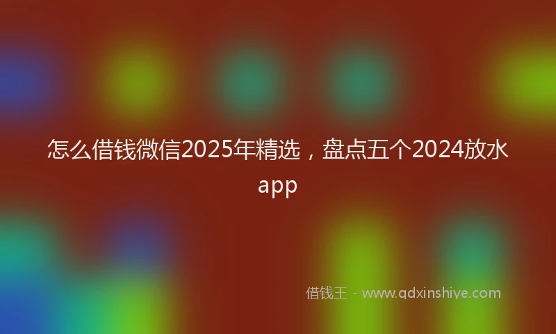 怎么借钱微信2025年精选，盘点五个2024放水app