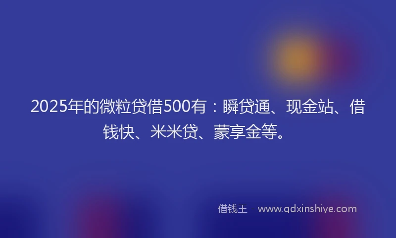 2025年的微粒贷借500有：瞬贷通、现金站、借钱快、米米贷、蒙享金等。
