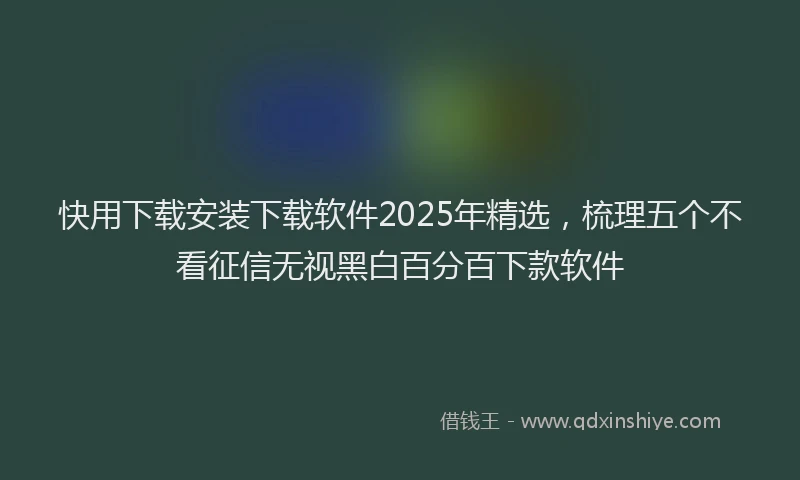 快用下载安装下载软件2025年精选，梳理五个不看征信无视黑白百分百下款软件