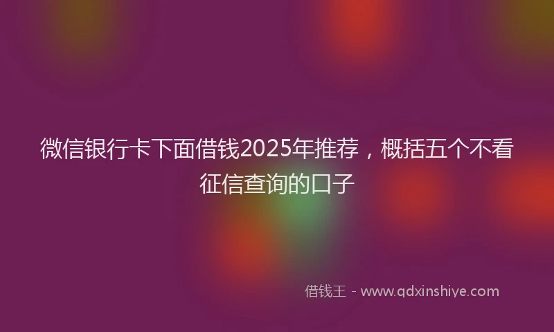 微信银行卡下面借钱2025年推荐，概括五个不看征信查询的口子