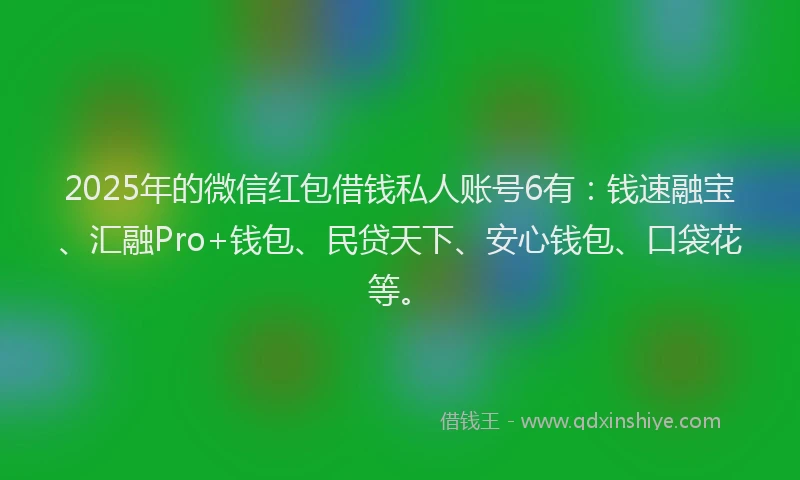 2025年的微信红包借钱私人账号6有：钱速融宝、汇融Pro+钱包、民贷天下、安心钱包、口袋花等。