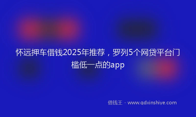 怀远押车借钱2025年推荐，罗列5个网贷平台门槛低一点的app