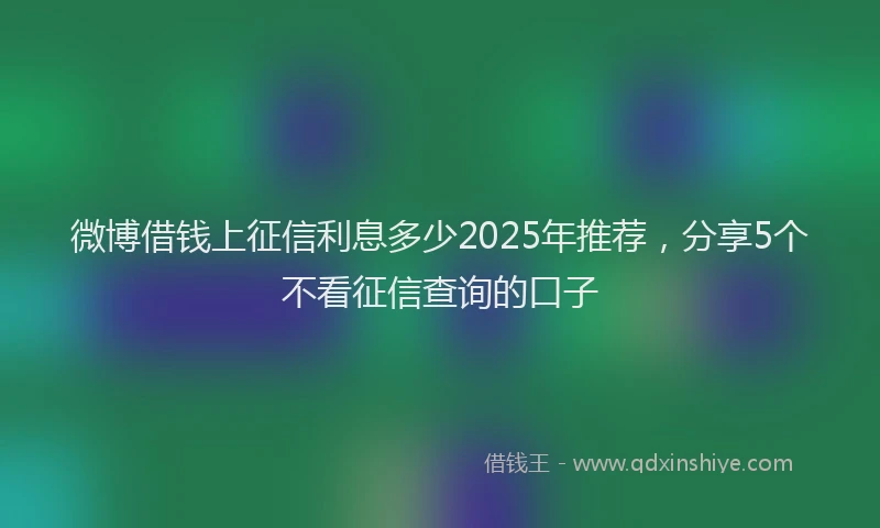 微博借钱上征信利息多少2025年推荐，分享5个不看征信查询的口子