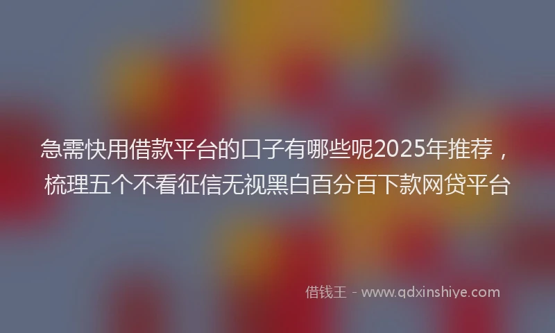急需快用借款平台的口子有哪些呢2025年推荐，梳理五个不看征信无视黑白百分百下款网贷平台
