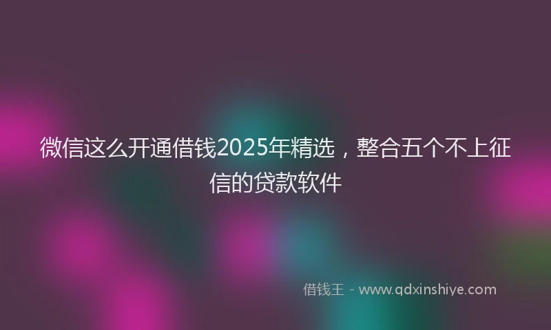 微信这么开通借钱2025年精选，整合五个不上征信的贷款软件