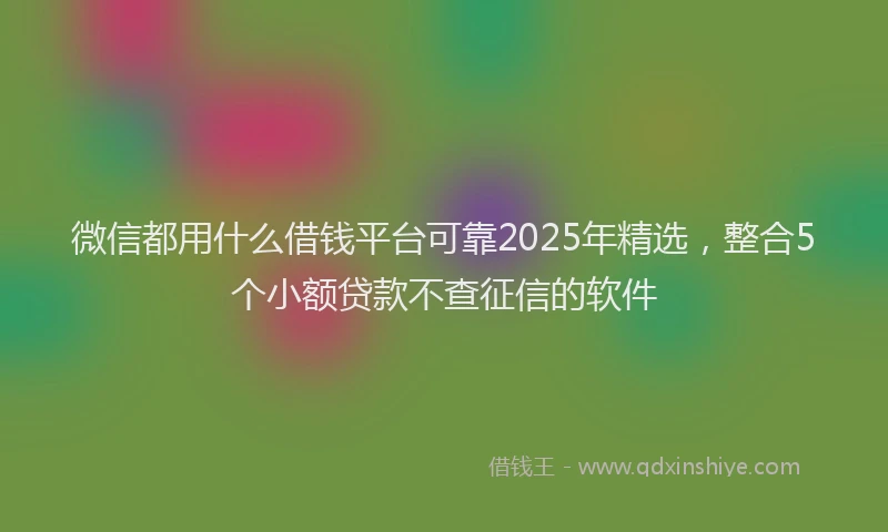 微信都用什么借钱平台可靠2025年精选，整合5个小额贷款不查征信的软件