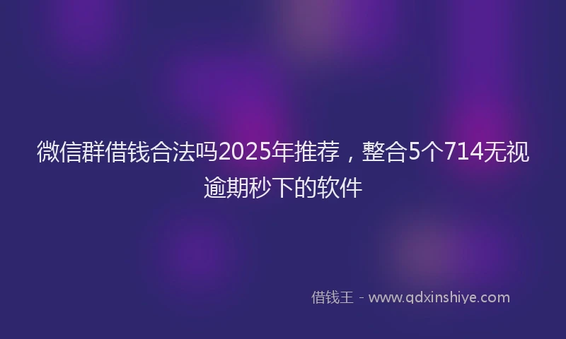 微信群借钱合法吗2025年推荐，整合5个714无视逾期秒下的软件