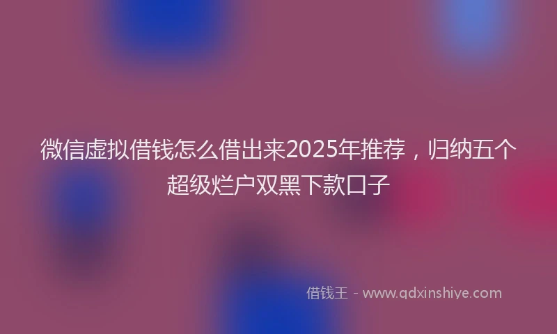 微信虚拟借钱怎么借出来2025年推荐，归纳五个超级烂户双黑下款口子