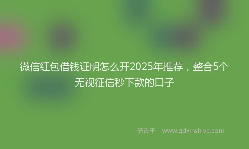 微信红包借钱证明怎么开2025年推荐，整合5个无视征信秒下款的口子