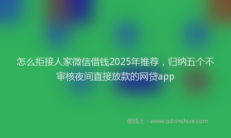 怎么拒接人家微信借钱2025年推荐，归纳五个不审核夜间直接放款的网贷app