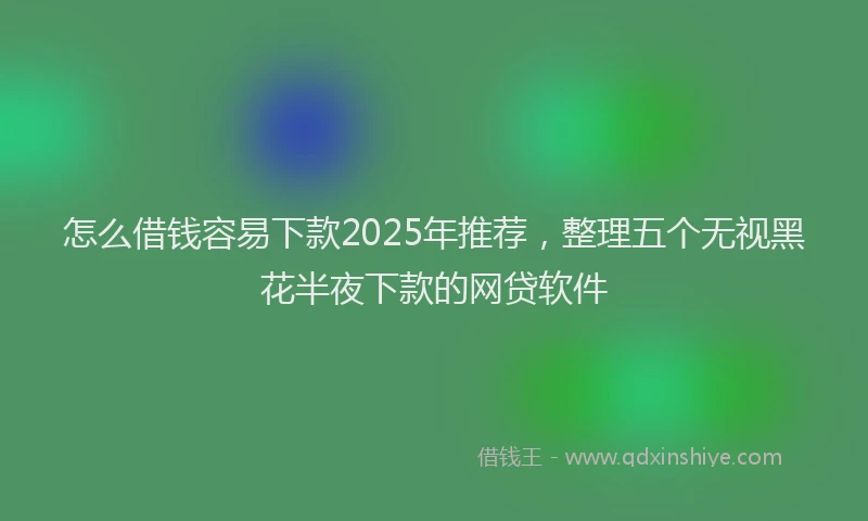 怎么借钱容易下款2025年推荐，整理五个无视黑花半夜下款的网贷软件