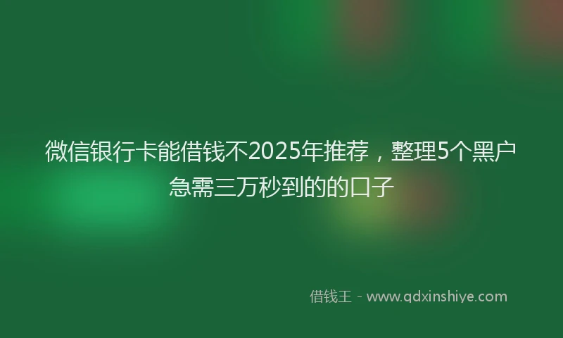 微信银行卡能借钱不2025年推荐，整理5个黑户急需三万秒到的的口子