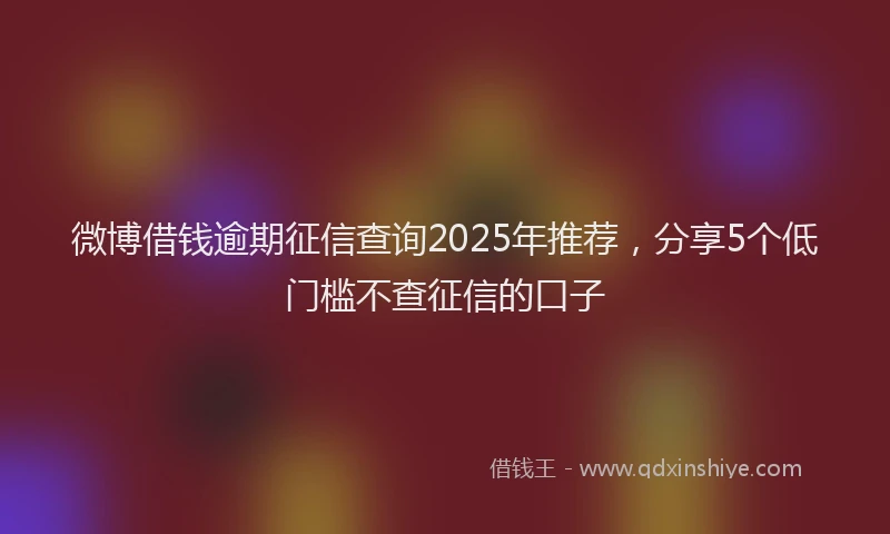 微博借钱逾期征信查询2025年推荐，分享5个低门槛不查征信的口子