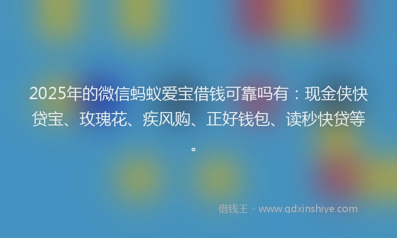 2025年的微信蚂蚁爱宝借钱可靠吗有：现金侠快贷宝、玫瑰花、疾风购、正好钱包、读秒快贷等。