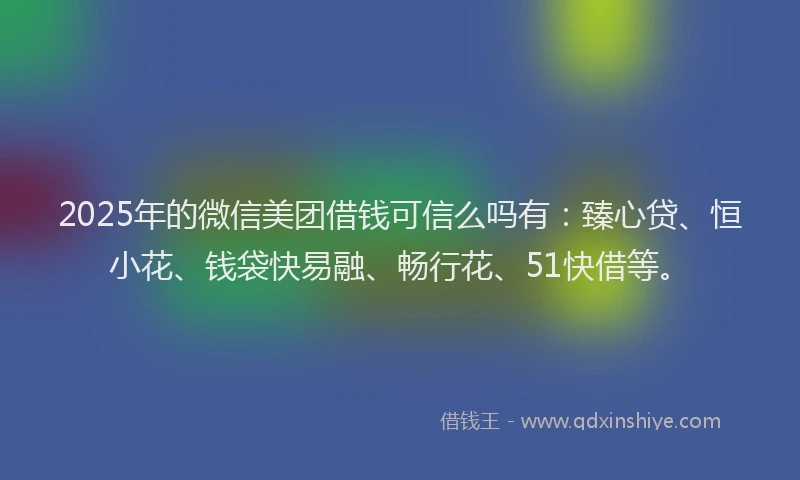 2025年的微信美团借钱可信么吗有：臻心贷、恒小花、钱袋快易融、畅行花、51快借等。