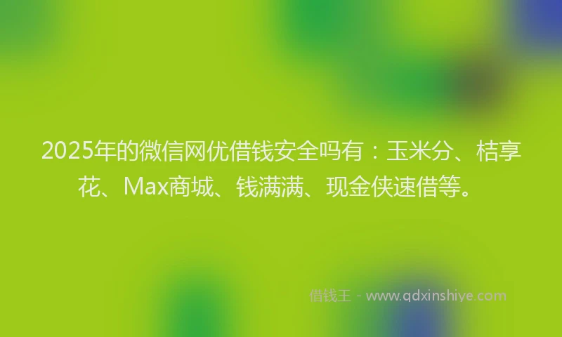 2025年的微信网优借钱安全吗有：玉米分、桔享花、Max商城、钱满满、现金侠速借等。