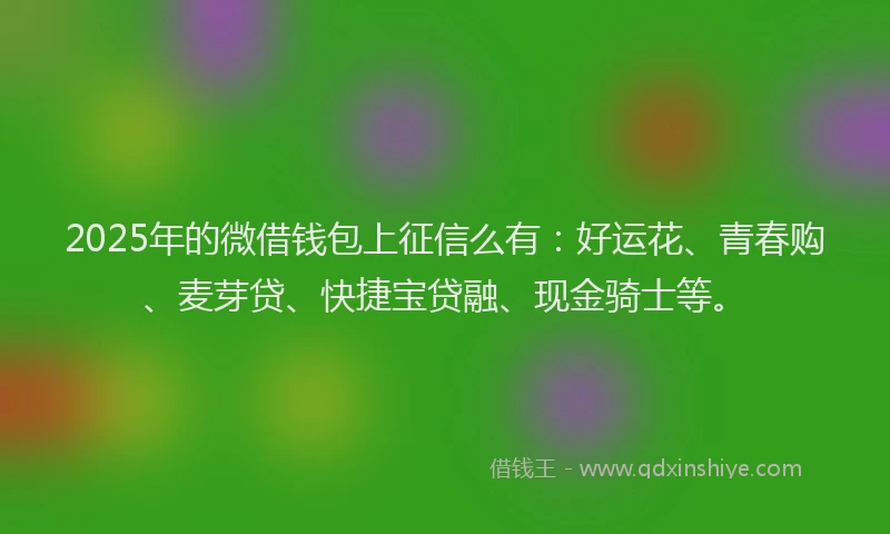 2025年的微借钱包上征信么有：好运花、青春购、麦芽贷、快捷宝贷融、现金骑士等。