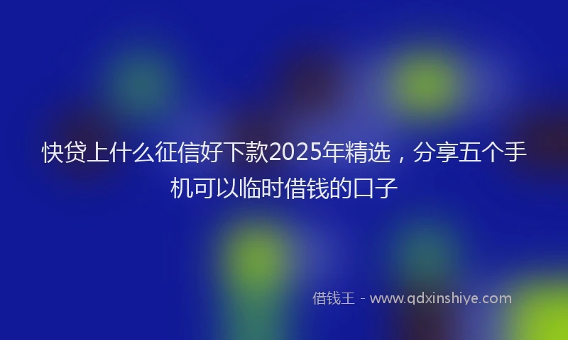 快贷上什么征信好下款2025年精选，分享五个手机可以临时借钱的口子