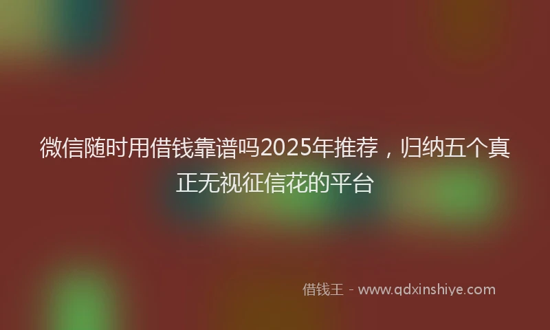 微信随时用借钱靠谱吗2025年推荐，归纳五个真正无视征信花的平台