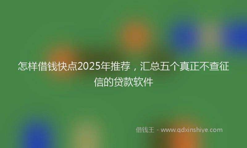 怎样借钱快点2025年推荐，汇总五个真正不查征信的贷款软件