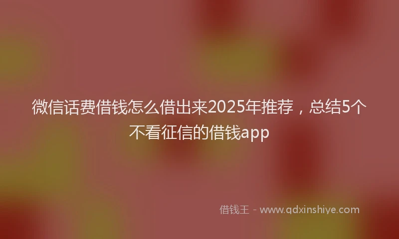 微信话费借钱怎么借出来2025年推荐，总结5个不看征信的借钱app