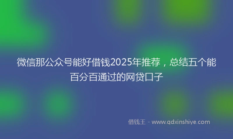 微信那公众号能好借钱2025年推荐，总结五个能百分百通过的网贷口子
