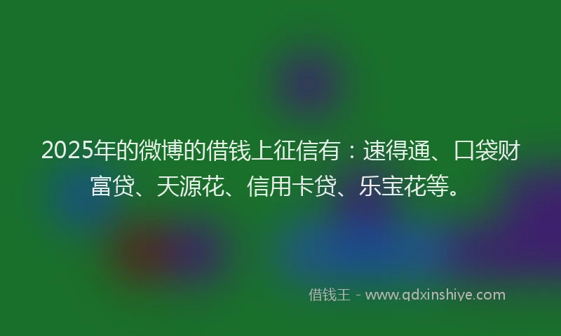 2025年的微博的借钱上征信有：速得通、口袋财富贷、天源花、信用卡贷、乐宝花等。